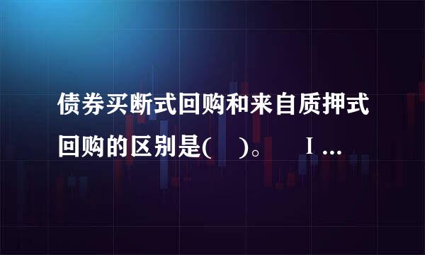 债券买断式回购和来自质押式回购的区别是( )。 Ⅰ360问答.买断式回购的初始交易中，债券持有人将债券卖给逆回购方...