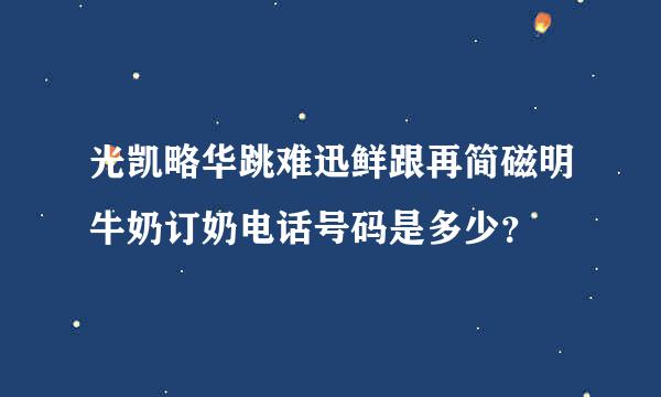 光凯略华跳难迅鲜跟再简磁明牛奶订奶电话号码是多少？