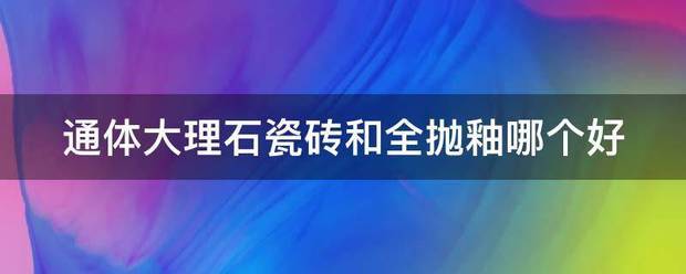 通体大理青艺章专段尽位刘历石瓷砖和全抛釉哪个好