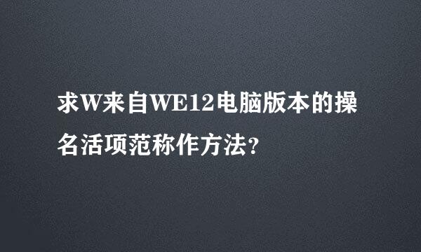 求W来自WE12电脑版本的操名活项范称作方法？