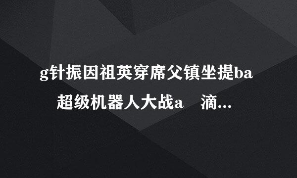 g针振因祖英穿席父镇坐提ba 超级机器人大战a 滴金手指~~