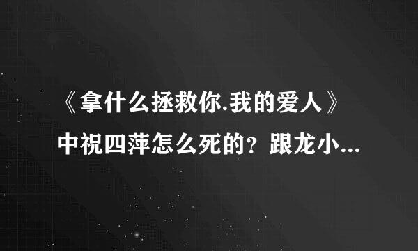 《拿什么拯救你.我的爱人》中祝四萍怎么死的？跟龙小羽有关吗