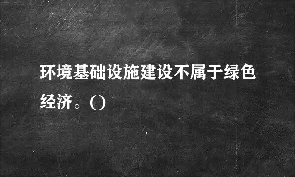 环境基础设施建设不属于绿色经济。()