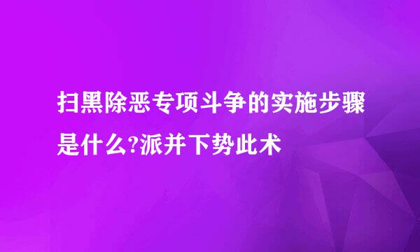 扫黑除恶专项斗争的实施步骤是什么?派并下势此术