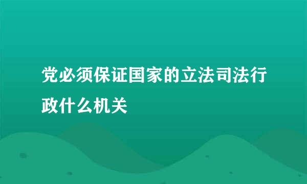 党必须保证国家的立法司法行政什么机关