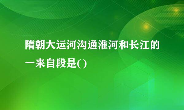 隋朝大运河沟通淮河和长江的一来自段是()