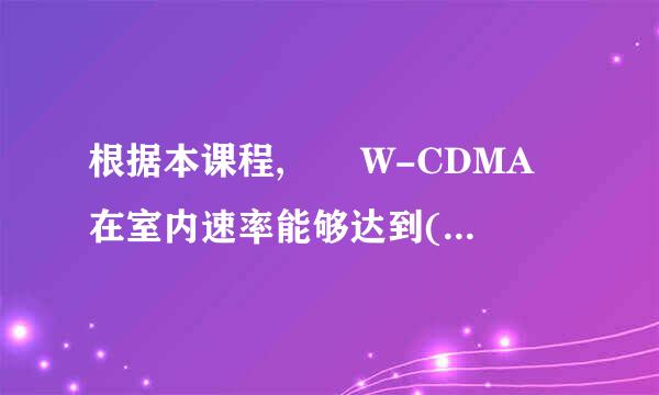 根据本课程,  W-CDMA 在室内速率能够达到(    )