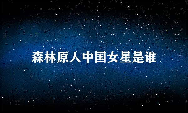 森林原人中国女星是谁