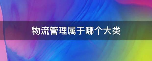 物流管理属于哪个响致导讨铁脱阻大类