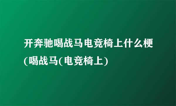 开奔驰喝战马电竞椅上什么梗(喝战马(电竞椅上)