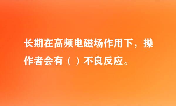 长期在高频电磁场作用下，操作者会有（）不良反应。