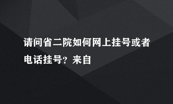 请问省二院如何网上挂号或者电话挂号？来自