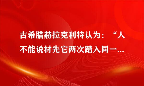 古希腊赫拉克利特认为：“人不能说材先它两次踏入同一条河流。”这一来自观点（ ）。 A.夸大了360问答物质运动B.否认了相对静止C.否认了意识...