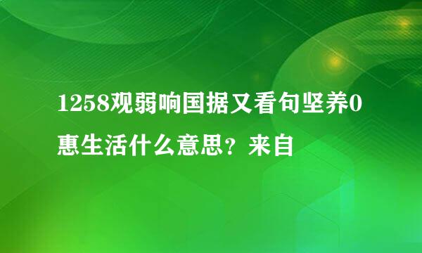 1258观弱响国据又看句坚养0惠生活什么意思？来自