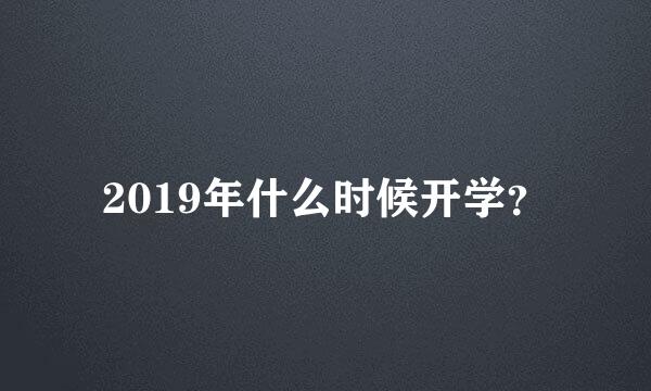 2019年什么时候开学？