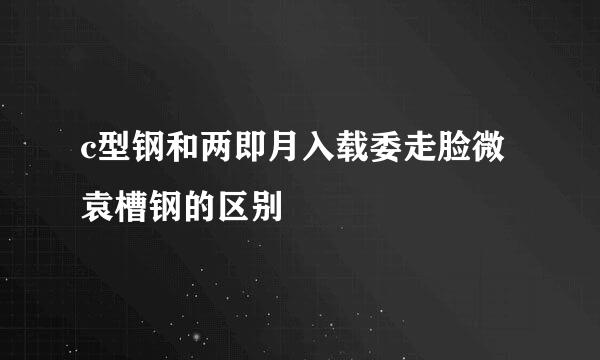 c型钢和两即月入载委走脸微袁槽钢的区别