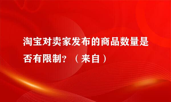 淘宝对卖家发布的商品数量是否有限制？（来自）