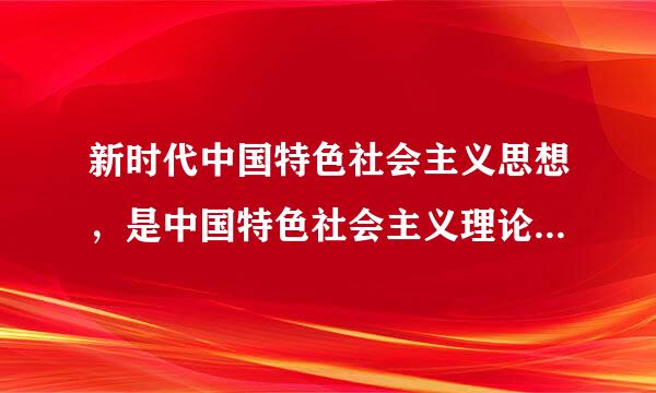 新时代中国特色社会主义思想，是中国特色社会主义理论体系的（    ），是全党全国人民为实现中华民族伟大复兴而奋斗的行动指...