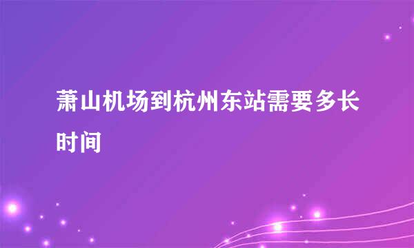 萧山机场到杭州东站需要多长时间