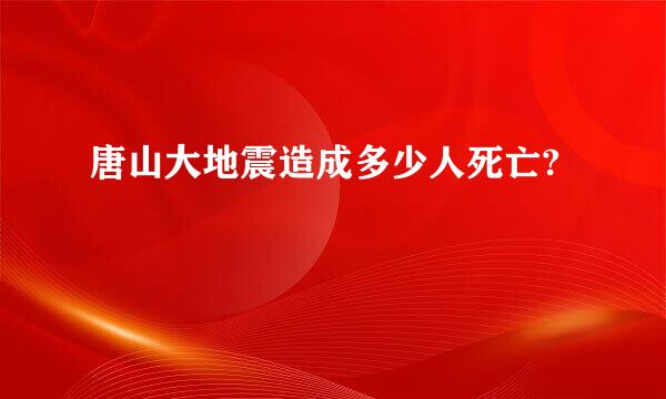 唐山大地震造成多少人死亡?