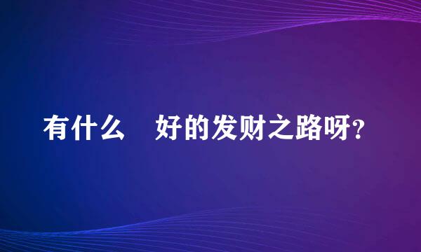 有什么 好的发财之路呀？