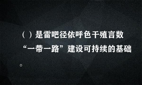 （）是雷吧径依呼色干殖言数“一带一路”建设可持续的基础。