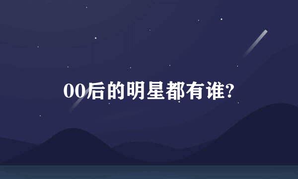 00后的明星都有谁?