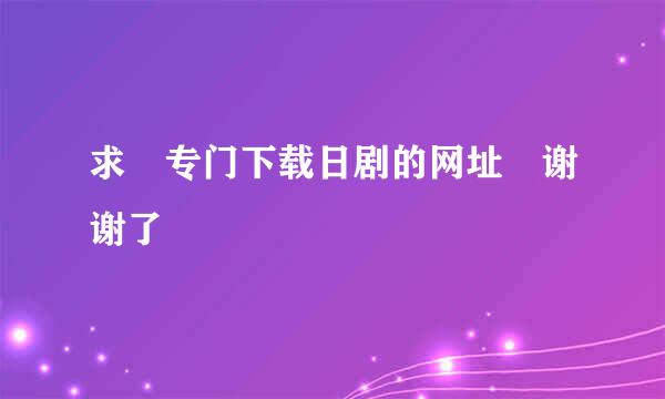 求 专门下载日剧的网址 谢谢了