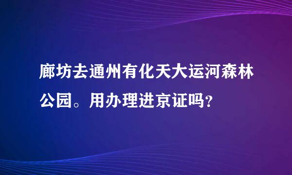 廊坊去通州有化天大运河森林公园。用办理进京证吗？