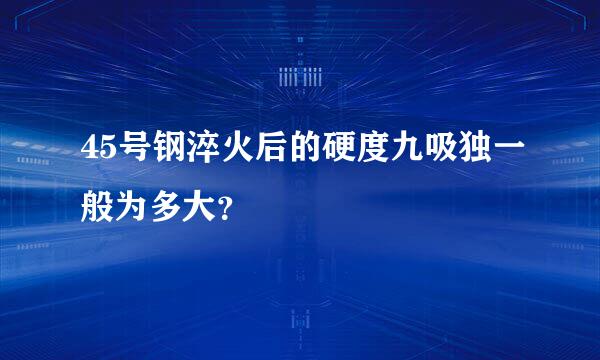 45号钢淬火后的硬度九吸独一般为多大？