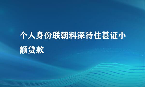 个人身份联朝料深待住甚证小额贷款