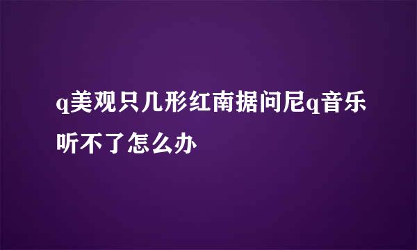 q美观只几形红南据问尼q音乐听不了怎么办