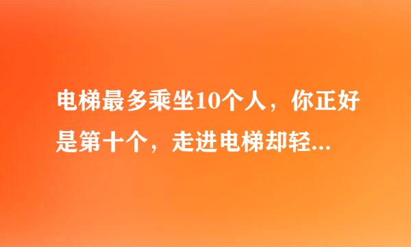 电梯最多乘坐10个人，你正好是第十个，走进电梯却轻海工现心超重了........正确答案