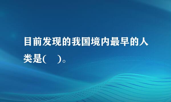 目前发现的我国境内最早的人类是( )。