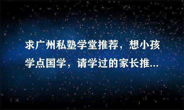 求广州私塾学堂推荐，想小孩学点国学，请学过的家长推荐一来自下