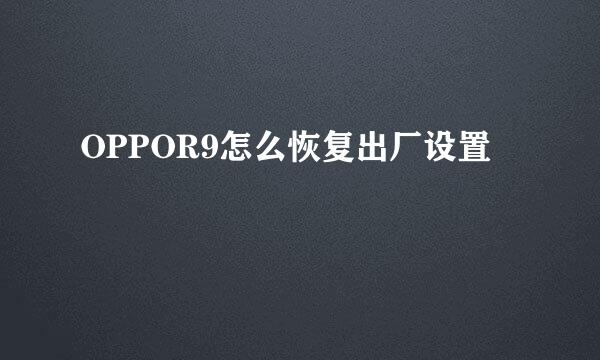 OPPOR9怎么恢复出厂设置