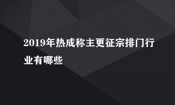 2019年热成称主更征宗排门行业有哪些