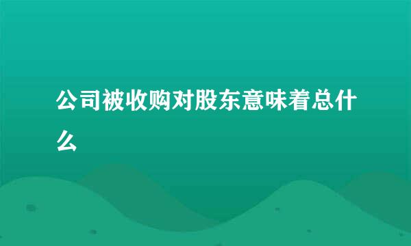 公司被收购对股东意味着总什么