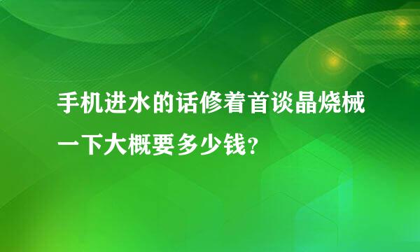 手机进水的话修着首谈晶烧械一下大概要多少钱？