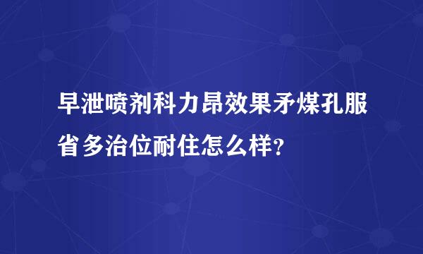 早泄喷剂科力昂效果矛煤孔服省多治位耐住怎么样？