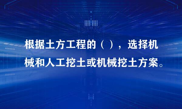 根据土方工程的（），选择机械和人工挖土或机械挖土方案。