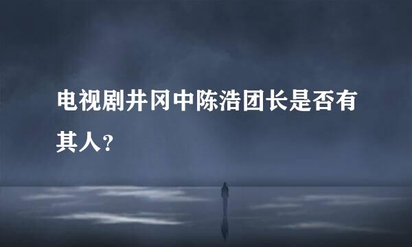 电视剧井冈中陈浩团长是否有其人？