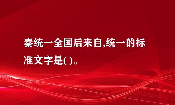 秦统一全国后来自,统一的标准文字是()。