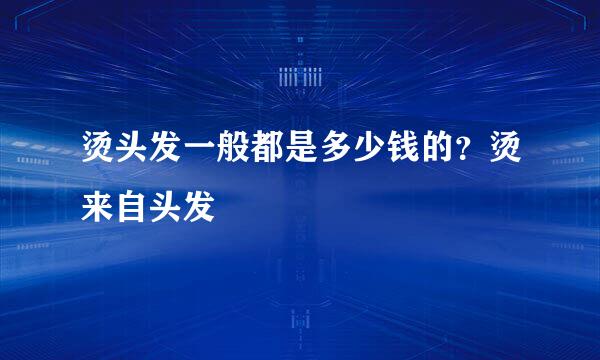 烫头发一般都是多少钱的？烫来自头发