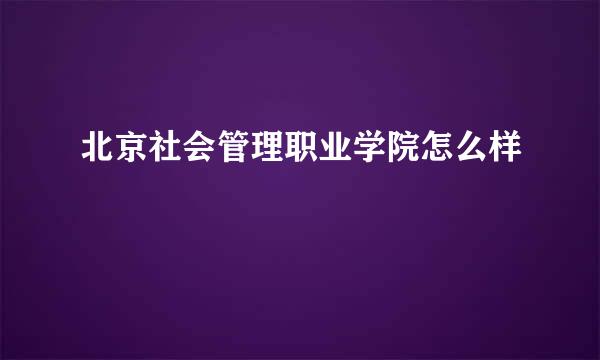 北京社会管理职业学院怎么样