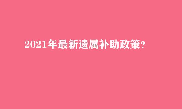 2021年最新遗属补助政策？