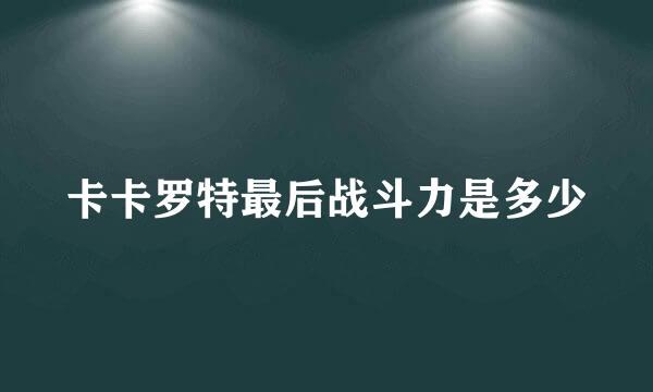 卡卡罗特最后战斗力是多少