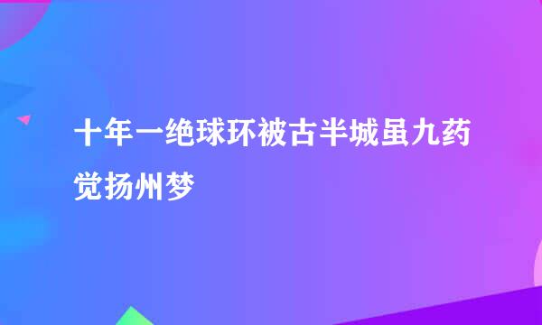 十年一绝球环被古半城虽九药觉扬州梦