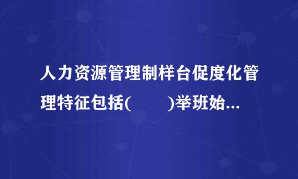 人力资源管理制样台促度化管理特征包括(  )举班始钱须植露下。