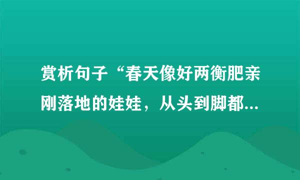 赏析句子“春天像好两衡肥亲刚落地的娃娃，从头到脚都是来自新的，它生长着。”“春天像小姑娘，花枝招展的，笑得，走着